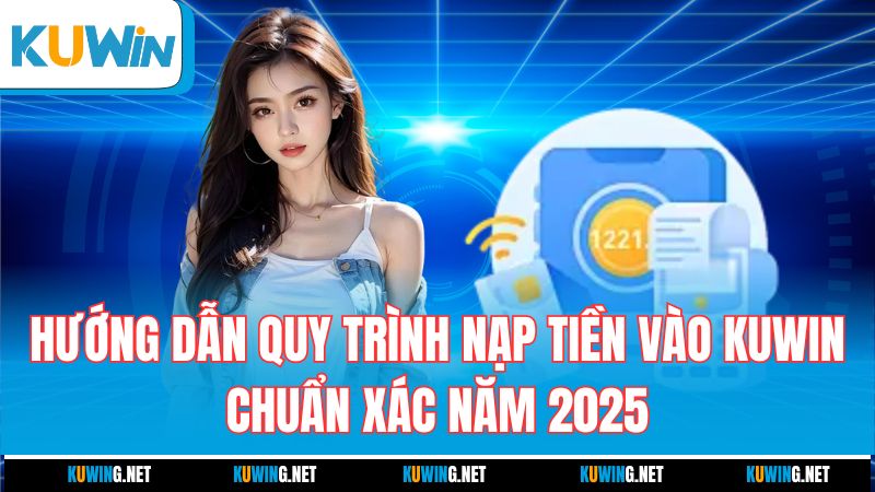 huong-dan-quy-trinh-nap-tien-vao-kuwin-chuan-xac-nam-2025