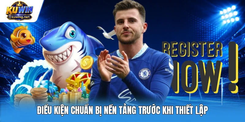 Điều kiện chuẩn bị nền tảng trước khi thiết lập